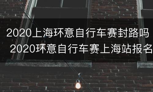 2020上海环意自行车赛封路吗 2020环意自行车赛上海站报名