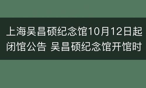 上海吴昌硕纪念馆10月12日起闭馆公告 吴昌硕纪念馆开馆时间