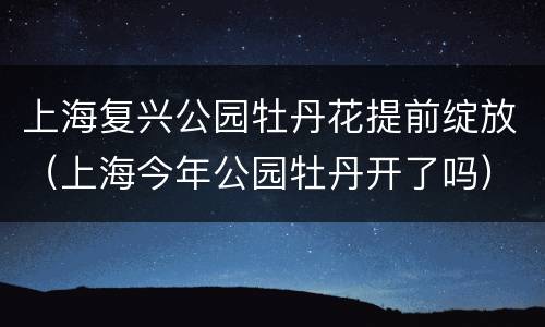 上海复兴公园牡丹花提前绽放（上海今年公园牡丹开了吗）