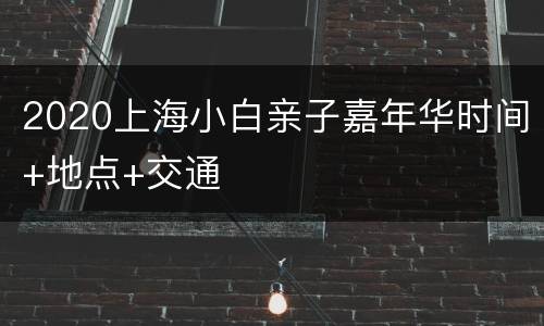 2020上海小白亲子嘉年华时间+地点+交通