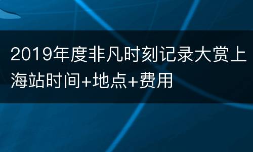 2019年度非凡时刻记录大赏上海站时间+地点+费用