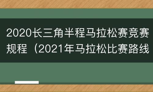 2020长三角半程马拉松赛竞赛规程（2021年马拉松比赛路线）