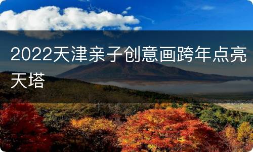 2022天津亲子创意画跨年点亮天塔