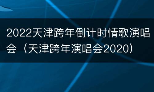 2022天津跨年倒计时情歌演唱会（天津跨年演唱会2020）