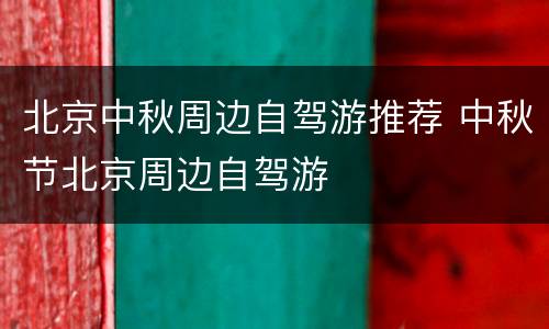 北京中秋周边自驾游推荐 中秋节北京周边自驾游