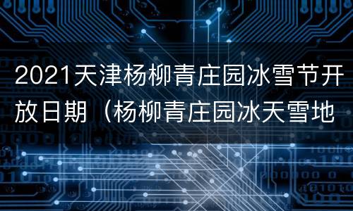 2021天津杨柳青庄园冰雪节开放日期（杨柳青庄园冰天雪地节）