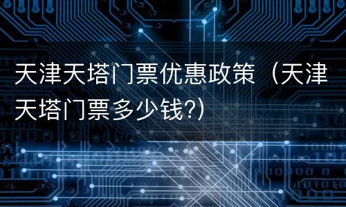 天津天塔门票优惠政策（天津天塔门票多少钱?）