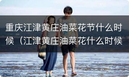 重庆江津黄庄油菜花节什么时候（江津黄庄油菜花什么时候开花）