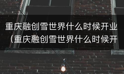 重庆融创雪世界什么时候开业（重庆融创雪世界什么时候开业呀）