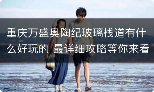 重庆万盛奥陶纪玻璃栈道有什么好玩的 最详细攻略等你来看