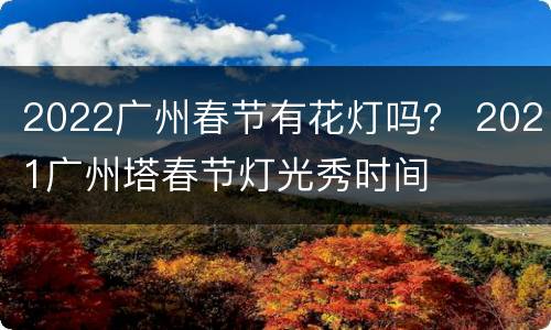 2022广州春节有花灯吗？ 2021广州塔春节灯光秀时间