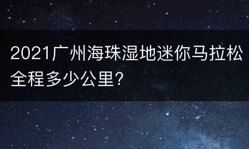 2021广州海珠湿地迷你马拉松全程多少公里?