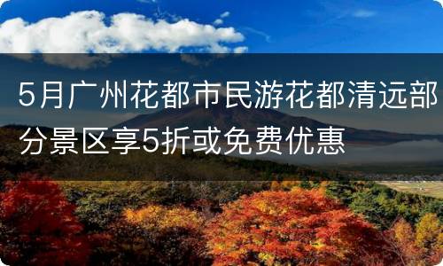 5月广州花都市民游花都清远部分景区享5折或免费优惠