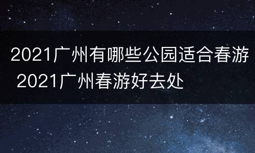 2021广州有哪些公园适合春游 2021广州春游好去处