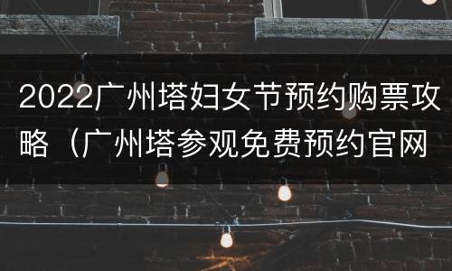 2022广州塔妇女节预约购票攻略（广州塔参观免费预约官网）