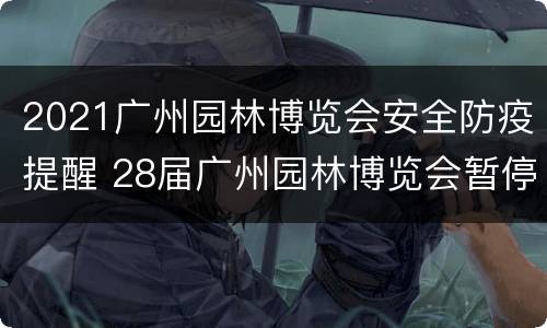 2021广州园林博览会安全防疫提醒 28届广州园林博览会暂停