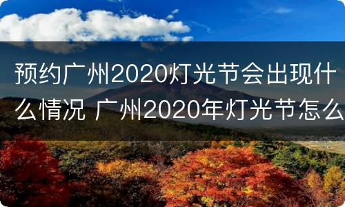 预约广州2020灯光节会出现什么情况 广州2020年灯光节怎么预约