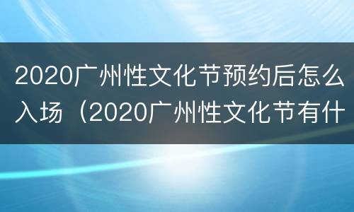 2020广州性文化节预约后怎么入场（2020广州性文化节有什么表演节目看）