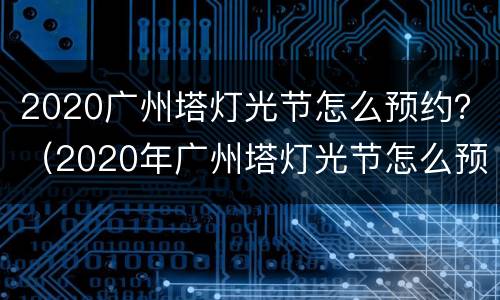 2020广州塔灯光节怎么预约？（2020年广州塔灯光节怎么预约）