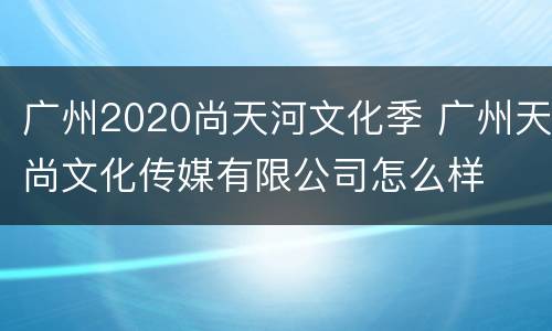 广州2020尚天河文化季 广州天尚文化传媒有限公司怎么样