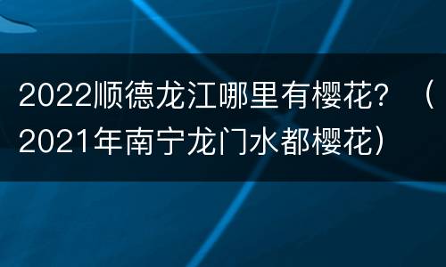 2022顺德龙江哪里有樱花？（2021年南宁龙门水都樱花）