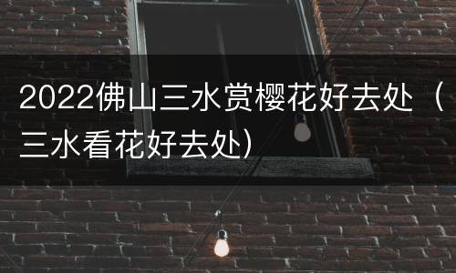 2022佛山三水赏樱花好去处（三水看花好去处）