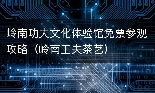 岭南功夫文化体验馆免票参观攻略（岭南工夫茶艺）