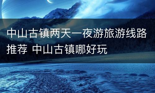 中山古镇两天一夜游旅游线路推荐 中山古镇哪好玩