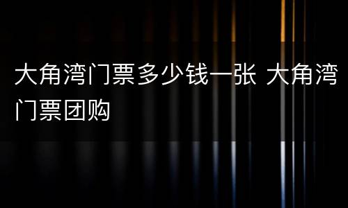 大角湾门票多少钱一张 大角湾门票团购