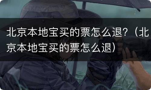 北京本地宝买的票怎么退?（北京本地宝买的票怎么退）