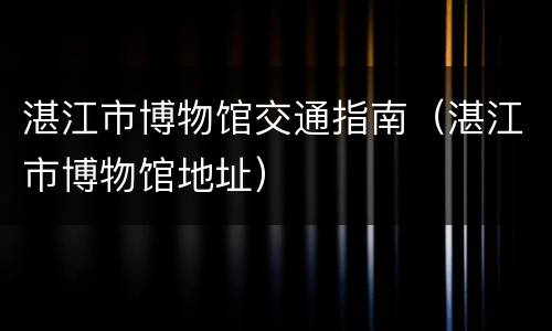 湛江市博物馆交通指南（湛江市博物馆地址）