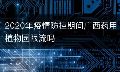 2020年疫情防控期间广西药用植物园限流吗