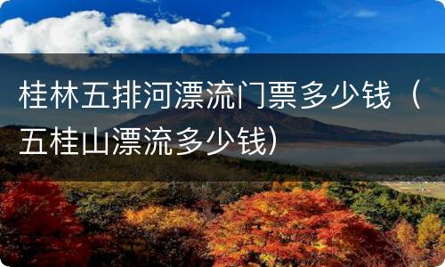 桂林五排河漂流门票多少钱（五桂山漂流多少钱）