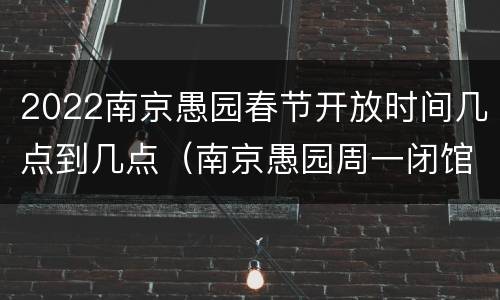 2022南京愚园春节开放时间几点到几点（南京愚园周一闭馆吗）