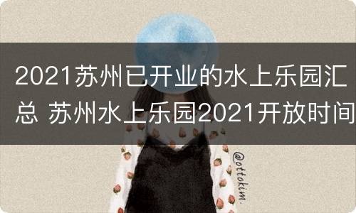 2021苏州已开业的水上乐园汇总 苏州水上乐园2021开放时间