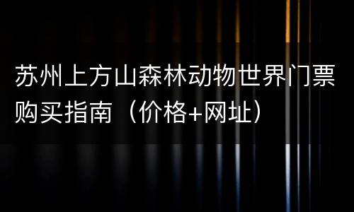 苏州上方山森林动物世界门票购买指南（价格+网址）