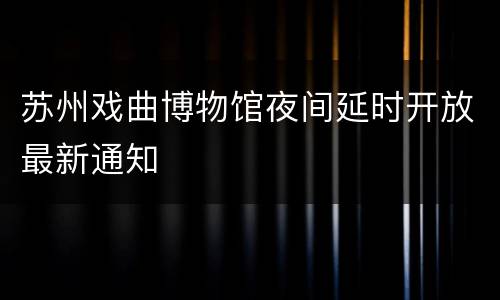 苏州戏曲博物馆夜间延时开放最新通知