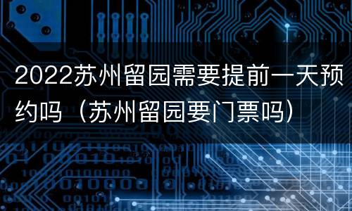 2022苏州留园需要提前一天预约吗（苏州留园要门票吗）