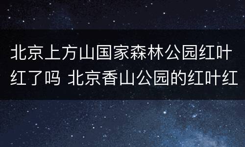 北京上方山国家森林公园红叶红了吗 北京香山公园的红叶红了吗