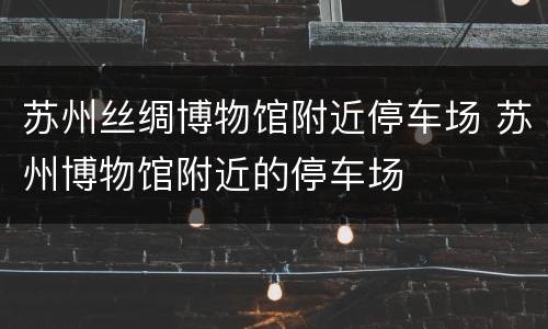 苏州丝绸博物馆附近停车场 苏州博物馆附近的停车场