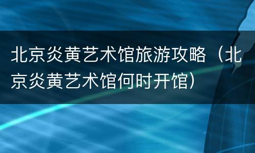 北京炎黄艺术馆旅游攻略（北京炎黄艺术馆何时开馆）