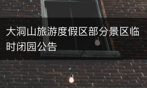 大洞山旅游度假区部分景区临时闭园公告