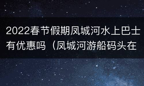 2022春节假期凤城河水上巴士有优惠吗（凤城河游船码头在哪）