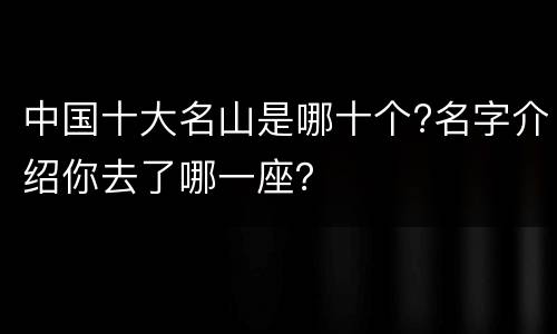 中国十大名山是哪十个?名字介绍你去了哪一座？