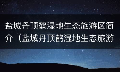 盐城丹顶鹤湿地生态旅游区简介（盐城丹顶鹤湿地生态旅游区简介概况）