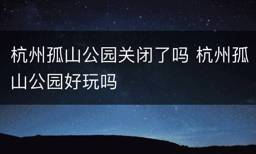 杭州孤山公园关闭了吗 杭州孤山公园好玩吗