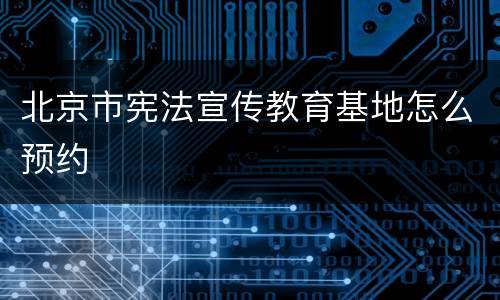 北京市宪法宣传教育基地怎么预约