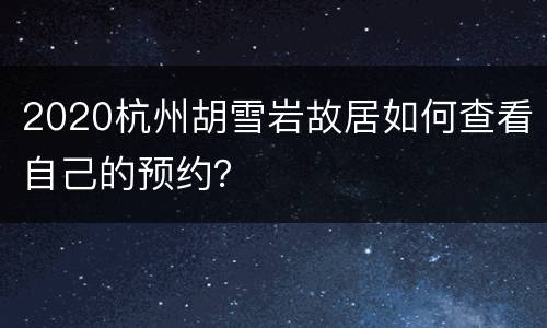 2020杭州胡雪岩故居如何查看自己的预约？