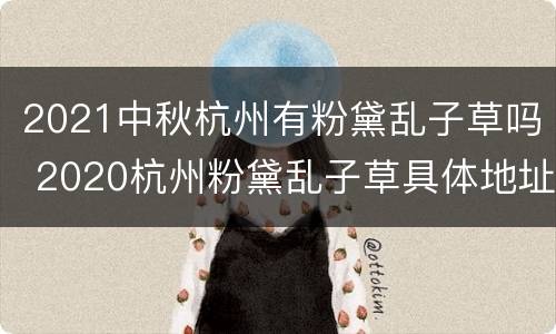 2021中秋杭州有粉黛乱子草吗 2020杭州粉黛乱子草具体地址