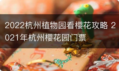 2022杭州植物园看樱花攻略 2021年杭州樱花园门票